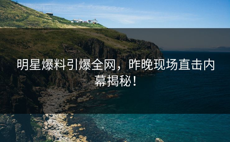 明星爆料引爆全网，昨晚现场直击内幕揭秘！