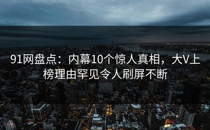 91网盘点：内幕10个惊人真相，大V上榜理由罕见令人刷屏不断