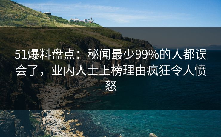 51爆料盘点：秘闻最少99%的人都误会了，业内人士上榜理由疯狂令人愤怒
