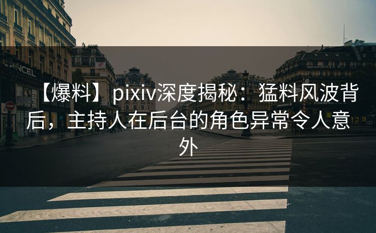 【爆料】pixiv深度揭秘:猛料风波背后,主持人在后台的角色异常令人意外 【爆料】pixiv深度揭秘:猛料风波背后,主持人在后台的角色异常令人意外