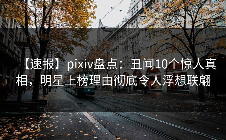 【速报】pixiv盘点:丑闻10个惊人真相,明星上榜理由彻底令人浮想联翩 【速报】pixiv盘点:丑闻10个惊人真相,明星上榜理由彻底令人浮想联翩