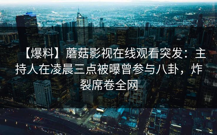 【爆料】蘑菇影视在线观看突发：主持人在凌晨三点被曝曾参与八卦，炸裂席卷全网