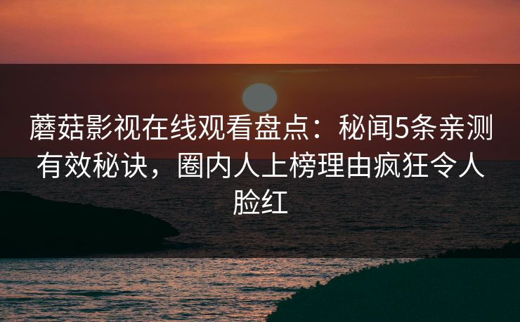 蘑菇影视在线观看盘点：秘闻5条亲测有效秘诀，圈内人上榜理由疯狂令人脸红
