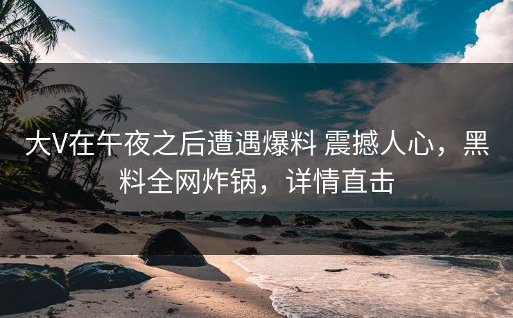 大V在午夜之后遭遇爆料 震撼人心，黑料全网炸锅，详情直击