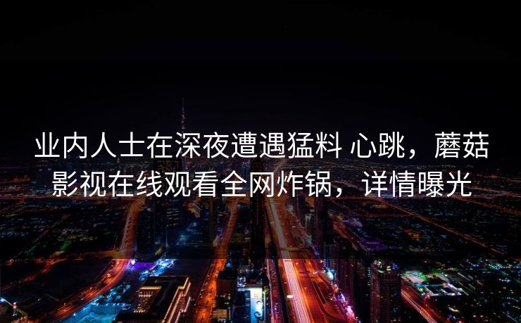 业内人士在深夜遭遇猛料 心跳，蘑菇影视在线观看全网炸锅，详情曝光