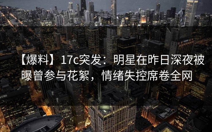 【爆料】17c突发:明星在昨日深夜被曝曾参与花絮,情绪失控席卷全网 【爆料】17c突发:明星在昨日深夜被曝曾参与花絮,情绪失控席卷全网