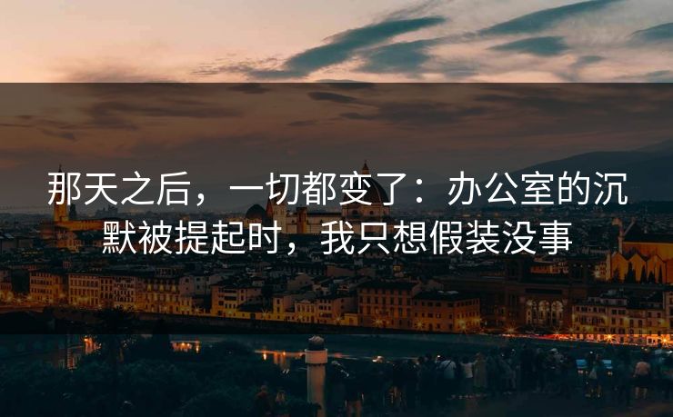 那天之后，一切都变了：办公室的沉默被提起时，我只想假装没事