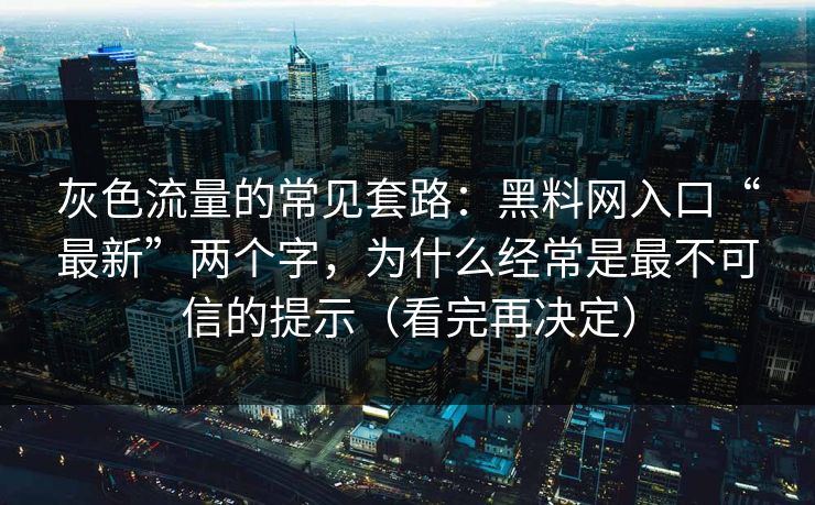 灰色流量的常见套路：黑料网入口“最新”两个字，为什么经常是最不可信的提示（看完再决定）