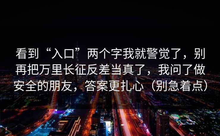 看到“入口”两个字我就警觉了，别再把万里长征反差当真了，我问了做安全的朋友，答案更扎心（别急着点）
