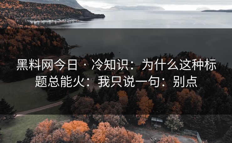 黑料网今日 · 冷知识:为什么这种标题总能火:我只说一句:别点 黑料网今日 · 冷知识:为什么这种标题总能火:我只说一句:别点