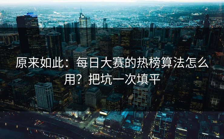 原来如此：每日大赛的热榜算法怎么用？把坑一次填平