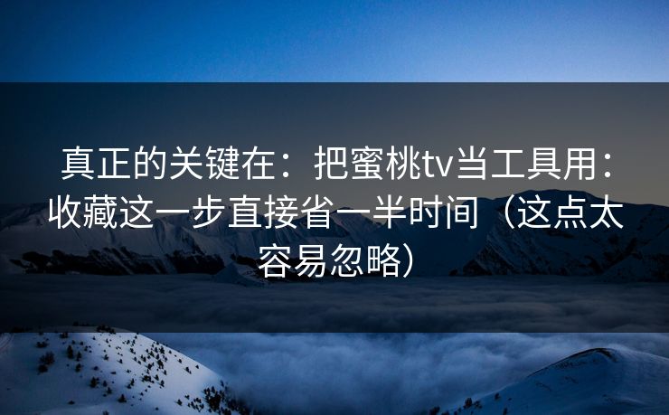 真正的关键在:把蜜桃tv当工具用:收藏这一步直接省一半时间(这点太容易忽略) 真正的关键在:把蜜桃tv当工具用:收藏这一步直接省一半时间(这点太容易忽略)