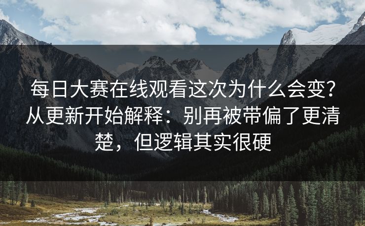 每日大赛在线观看这次为什么会变？从更新开始解释：别再被带偏了更清楚，但逻辑其实很硬