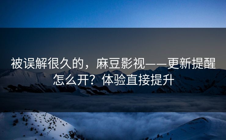被误解很久的，麻豆影视——更新提醒怎么开？体验直接提升