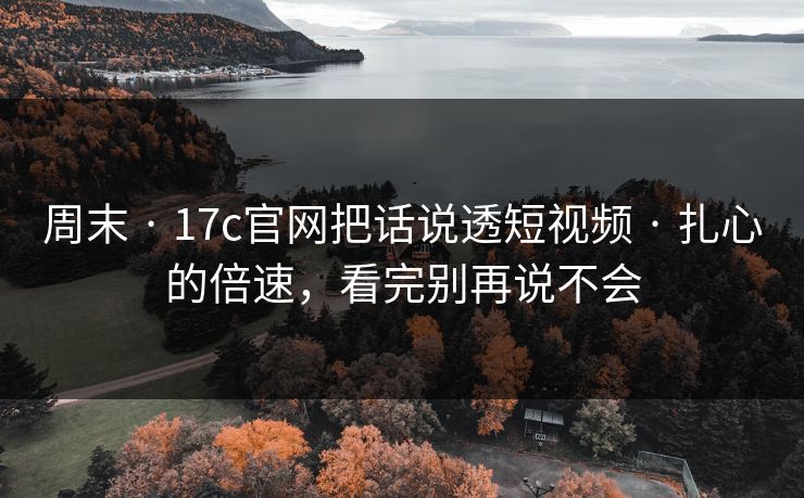 周末 · 17c官网把话说透短视频 · 扎心的倍速,看完别再说不会 周末 · 17c官网把话说透短视频 · 扎心的倍速,看完别再说不会