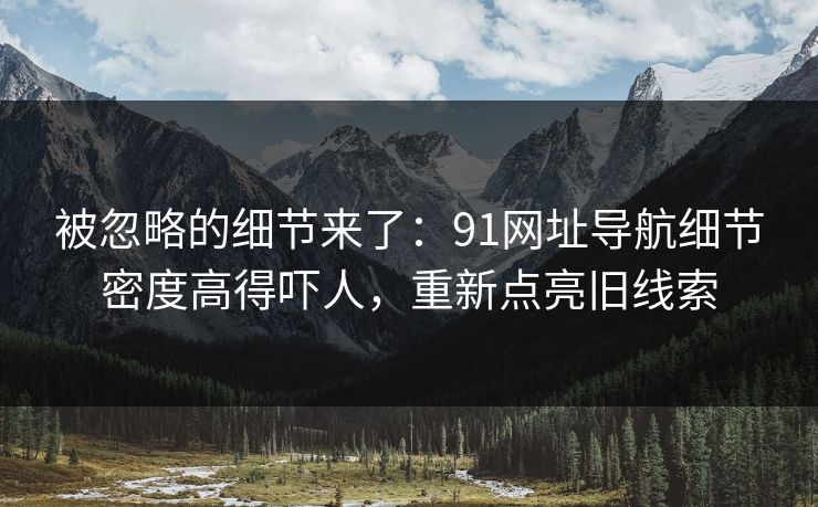 被忽略的细节来了：91网址导航细节密度高得吓人，重新点亮旧线索
