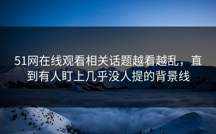 51网在线观看相关话题越看越乱,直到有人盯上几乎没人提的背景线 51网在线观看相关话题越看越乱,直到有人盯上几乎没人提的背景线