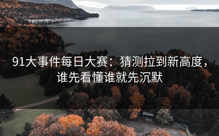 91大事件每日大赛：猜测拉到新高度，谁先看懂谁就先沉默