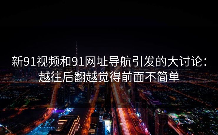 新91视频和91网址导航引发的大讨论：越往后翻越觉得前面不简单